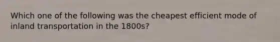 Which one of the following was the cheapest efficient mode of inland transportation in the 1800s?