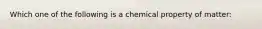 Which one of the following is a chemical property of matter: