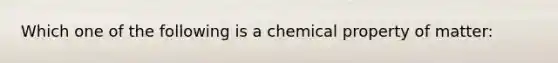 Which one of the following is a chemical property of matter: