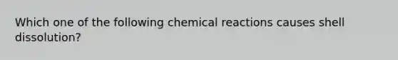 Which one of the following <a href='https://www.questionai.com/knowledge/kc6NTom4Ep-chemical-reactions' class='anchor-knowledge'>chemical reactions</a> causes shell dissolution?