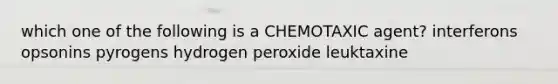 which one of the following is a CHEMOTAXIC agent? interferons opsonins pyrogens hydrogen peroxide leuktaxine