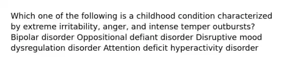 Which one of the following is a childhood condition characterized by extreme irritability, anger, and intense temper outbursts? Bipolar disorder Oppositional defiant disorder Disruptive mood dysregulation disorder Attention deficit hyperactivity disorder