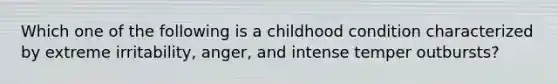 Which one of the following is a childhood condition characterized by extreme irritability, anger, and intense temper outbursts?