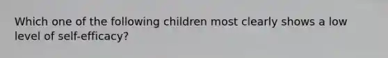 Which one of the following children most clearly shows a low level of​ self-efficacy?