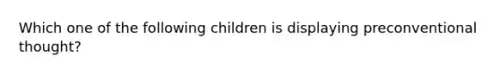 Which one of the following children is displaying preconventional thought?