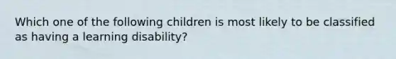 Which one of the following children is most likely to be classified as having a learning disability?