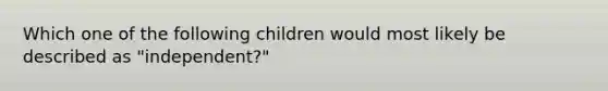 Which one of the following children would most likely be described as "independent?"