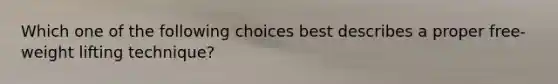 Which one of the following choices best describes a proper free-weight lifting technique?