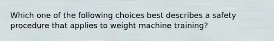 Which one of the following choices best describes a safety procedure that applies to weight machine training?