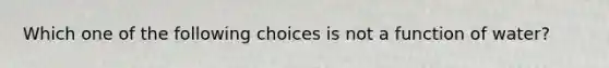 Which one of the following choices is not a function of water?