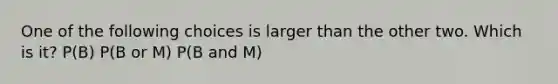 One of the following choices is larger than the other two. Which is it? P(B) P(B or M) P(B and M)