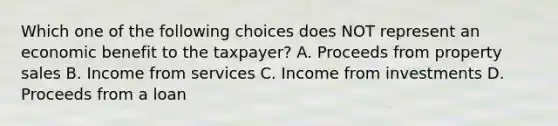 Which one of the following choices does NOT represent an economic benefit to the taxpayer? A. Proceeds from property sales B. Income from services C. Income from investments D. Proceeds from a loan