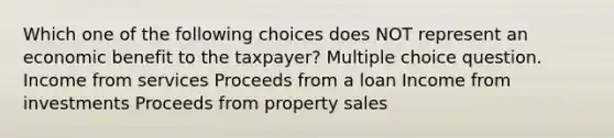 Which one of the following choices does NOT represent an economic benefit to the taxpayer? Multiple choice question. Income from services Proceeds from a loan Income from investments Proceeds from property sales