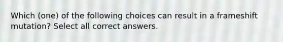 Which (one) of the following choices can result in a frameshift mutation? Select all correct answers.