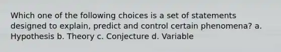 Which one of the following choices is a set of statements designed to explain, predict and control certain phenomena? a. Hypothesis b. Theory c. Conjecture d. Variable