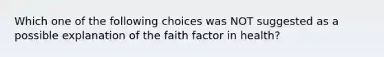 Which one of the following choices was NOT suggested as a possible explanation of the faith factor in health?