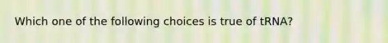 Which one of the following choices is true of tRNA?