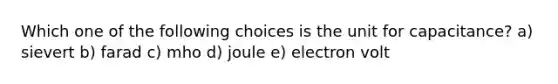 Which one of the following choices is the unit for capacitance? a) sievert b) farad c) mho d) joule e) electron volt