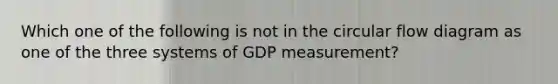 Which one of the following is not in the circular flow diagram as one of the three systems of GDP​ measurement?