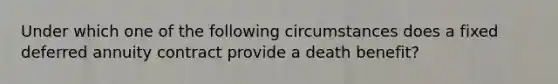 Under which one of the following circumstances does a fixed deferred annuity contract provide a death benefit?