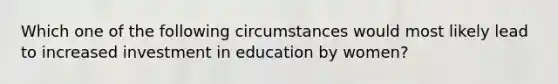 Which one of the following circumstances would most likely lead to increased investment in education by women?