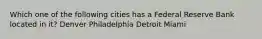 Which one of the following cities has a Federal Reserve Bank located in it? Denver Philadelphia Detroit Miami