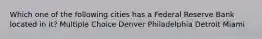 Which one of the following cities has a Federal Reserve Bank located in it? Multiple Choice Denver Philadelphia Detroit Miami