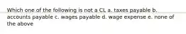 Which one of the following is not a CL a. taxes payable b. accounts payable c. wages payable d. wage expense e. none of the above