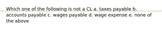 Which one of the following is not a CL a. taxes payable b. accounts payable c. wages payable d. wage expense e. none of the above