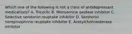 Which one of the following is not a class of antidepressant medications? A. Tricyclic B. Monoamine oxidase inhibitor C. Selective serotonin reuptake inhibitor D. Serotonin norepinephrine reuptake inhibitor E. Acetylcholinesterase inhibitor