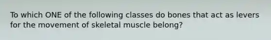 To which ONE of the following classes do bones that act as levers for the movement of skeletal muscle belong?