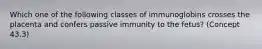 Which one of the following classes of immunoglobins crosses the placenta and confers passive immunity to the fetus? (Concept 43.3)