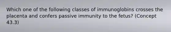 Which one of the following classes of immunoglobins crosses the placenta and confers passive immunity to the fetus? (Concept 43.3)