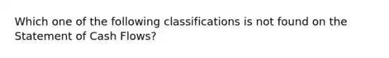 Which one of the following classifications is not found on the Statement of Cash Flows?