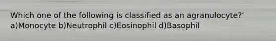 Which one of the following is classified as an agranulocyte?' a)Monocyte b)Neutrophil c)Eosinophil d)Basophil