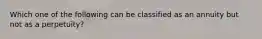 Which one of the following can be classified as an annuity but not as a perpetuity?
