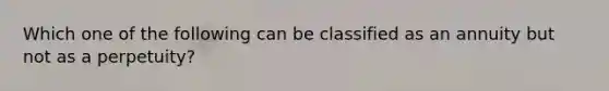 Which one of the following can be classified as an annuity but not as a perpetuity?