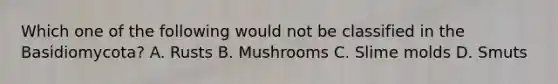 Which one of the following would not be classified in the Basidiomycota? A. Rusts B. Mushrooms C. Slime molds D. Smuts