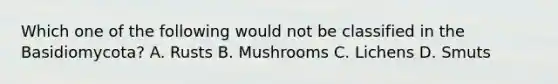 Which one of the following would not be classified in the Basidiomycota? A. Rusts B. Mushrooms C. Lichens D. Smuts