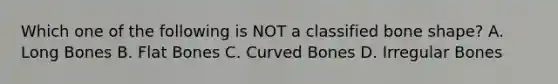 Which one of the following is NOT a classified bone shape? A. Long Bones B. Flat Bones C. Curved Bones D. Irregular Bones