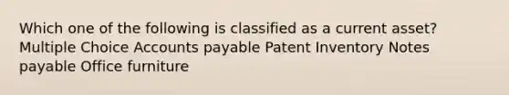 Which one of the following is classified as a current asset? Multiple Choice Accounts payable Patent Inventory Notes payable Office furniture