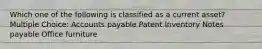 Which one of the following is classified as a current asset? Multiple Choice: Accounts payable Patent Inventory Notes payable Office furniture