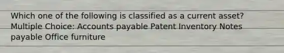 Which one of the following is classified as a current asset? Multiple Choice: Accounts payable Patent Inventory Notes payable Office furniture