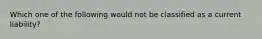 Which one of the following would not be classified as a current liability?