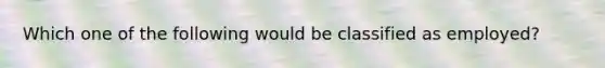 Which one of the following would be classified as employed?