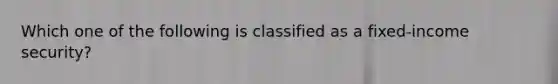 Which one of the following is classified as a fixed-income security?