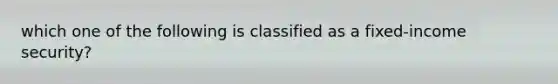 which one of the following is classified as a fixed-income security?