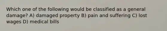 Which one of the following would be classified as a general damage? A) damaged property B) pain and suffering C) lost wages D) medical bills