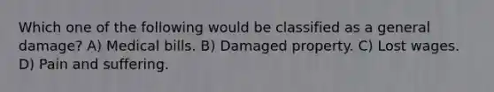 Which one of the following would be classified as a general damage? A) Medical bills. B) Damaged property. C) Lost wages. D) Pain and suffering.