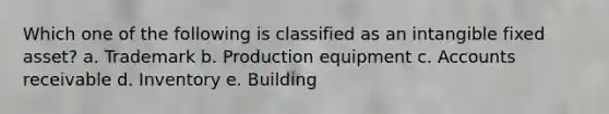 Which one of the following is classified as an intangible fixed asset? a. Trademark b. Production equipment c. Accounts receivable d. Inventory e. Building